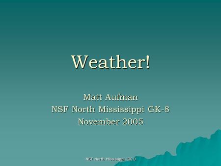 NSF North Mississippi GK-8 Weather! Matt Aufman NSF North Mississippi GK-8 November 2005.