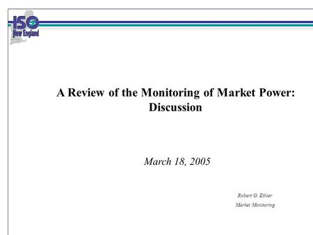 Robert G. Ethier Market Monitoring March 18, 2005 A Review of the Monitoring of Market Power: Discussion.
