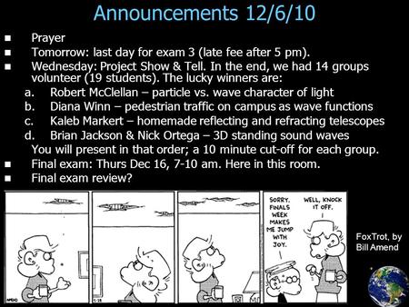 Announcements 12/6/10 Prayer Tomorrow: last day for exam 3 (late fee after 5 pm). Wednesday: Project Show & Tell. In the end, we had 14 groups volunteer.