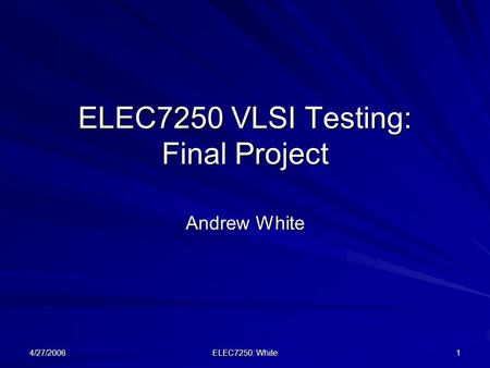 4/27/2006 ELEC7250: White 1 ELEC7250 VLSI Testing: Final Project Andrew White.