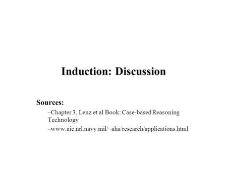 Induction: Discussion Sources: –Chapter 3, Lenz et al Book: Case-based Reasoning Technology –www.aic.nrl.navy.mil/~aha/research/applications.html.