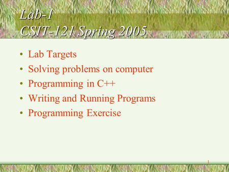 1 Lab-1 CSIT-121 Spring 2005 Lab Targets Solving problems on computer Programming in C++ Writing and Running Programs Programming Exercise.