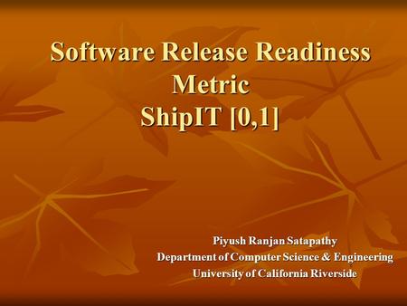 Software Release Readiness Metric ShipIT [0,1] Piyush Ranjan Satapathy Department of Computer Science & Engineering University of California Riverside.
