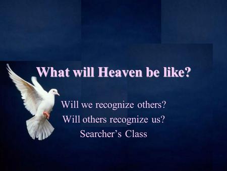 1 What will Heaven be like? Will we recognize others? Will others recognize us? Searcher’s Class.