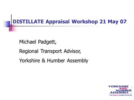 DISTILLATE Appraisal Workshop 21 May 07 Michael Padgett, Regional Transport Advisor, Yorkshire & Humber Assembly.