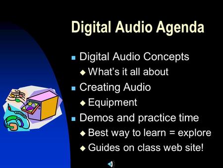 Digital Audio Agenda Digital Audio Concepts  What’s it all about Creating Audio  Equipment Demos and practice time  Best way to learn = explore  Guides.