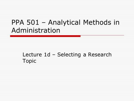 PPA 501 – Analytical Methods in Administration Lecture 1d – Selecting a Research Topic.