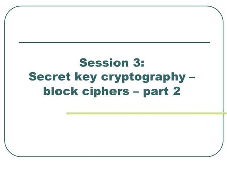 Session 3: Secret key cryptography – block ciphers – part 2.