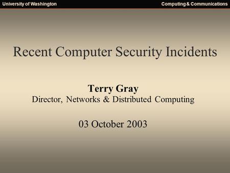 University of WashingtonComputing & Communications Recent Computer Security Incidents Terry Gray Director, Networks & Distributed Computing 03 October.