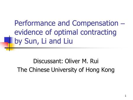 1 Performance and Compensation – evidence of optimal contracting by Sun, Li and Liu Discussant: Oliver M. Rui The Chinese University of Hong Kong.