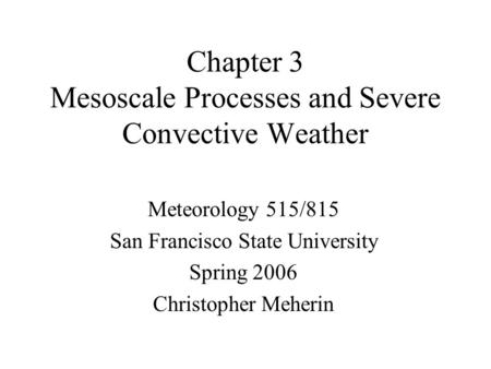 Chapter 3 Mesoscale Processes and Severe Convective Weather Meteorology 515/815 San Francisco State University Spring 2006 Christopher Meherin.