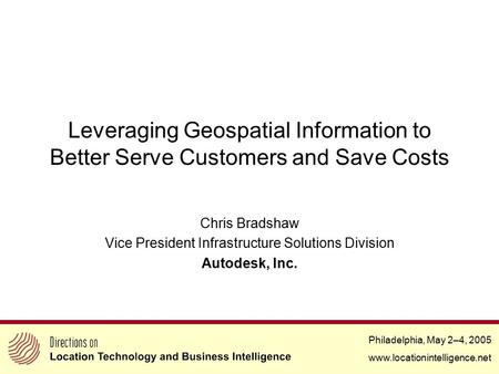 Philadelphia, May 2–4, 2005 www.locationintelligence.net Leveraging Geospatial Information to Better Serve Customers and Save Costs Chris Bradshaw Vice.