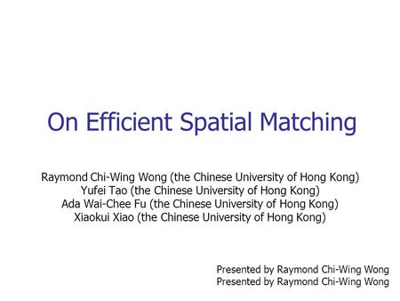 On Efficient Spatial Matching Raymond Chi-Wing Wong (the Chinese University of Hong Kong) Yufei Tao (the Chinese University of Hong Kong) Ada Wai-Chee.