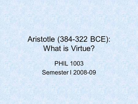 Aristotle (384-322 BCE): What is Virtue? PHIL 1003 Semester I 2008-09.