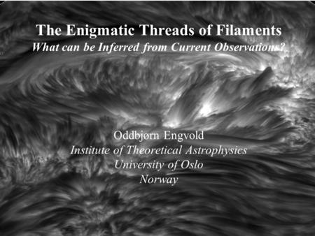 The Enigmatic Threads of Filaments What can be Inferred from Current Observations? Oddbjørn Engvold Institute of Theoretical Astrophysics University of.