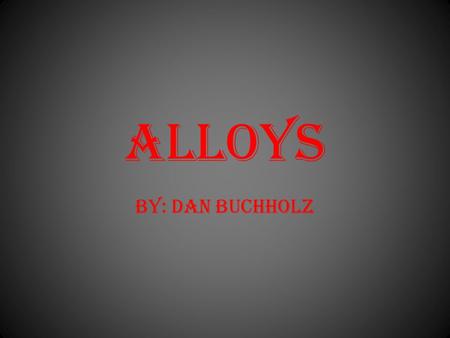 ALLOYs BY: DAN BUCHHOLZ. What is an Alloy? An alloy is a solid combination of atoms of two or more metals.