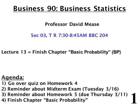 1 Business 90: Business Statistics Professor David Mease Sec 03, T R 7:30-8:45AM BBC 204 Lecture 13 = Finish Chapter “ Basic Probability” (BP) Agenda: