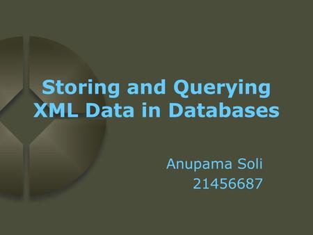 Storing and Querying XML Data in Databases Anupama Soli 21456687.