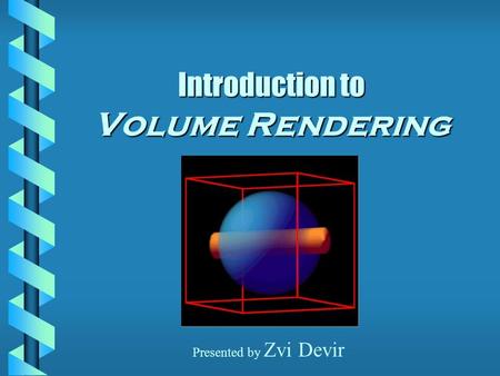 Introduction to Volume Rendering Presented by Zvi Devir.