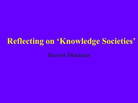 Reflecting on ‘Knowledge Societies’ Stavros Moutsios.