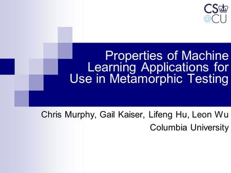 Properties of Machine Learning Applications for Use in Metamorphic Testing Chris Murphy, Gail Kaiser, Lifeng Hu, Leon Wu Columbia University.