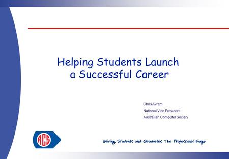 Helping Students Launch a Successful Career Chris Avram National Vice President Australian Computer Society.