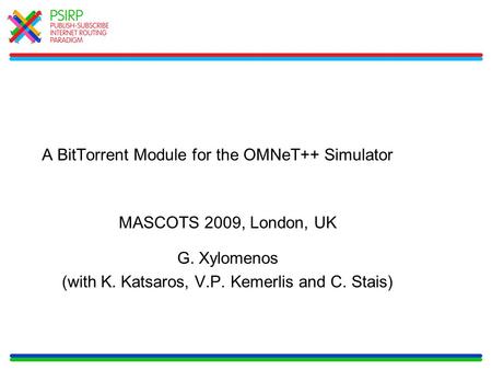 A BitTorrent Module for the OMNeT++ Simulator MASCOTS 2009, London, UK G. Xylomenos (with K. Katsaros, V.P. Kemerlis and C. Stais)