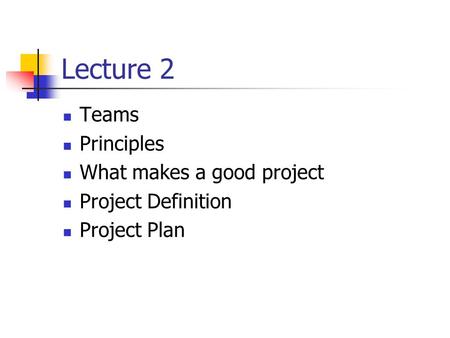 Lecture 2 Teams Principles What makes a good project Project Definition Project Plan.