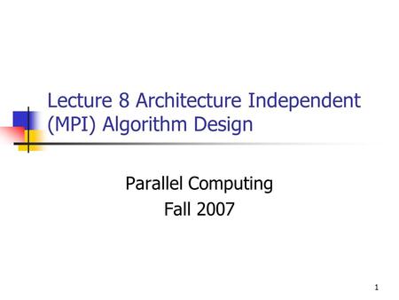 1 Lecture 8 Architecture Independent (MPI) Algorithm Design Parallel Computing Fall 2007.