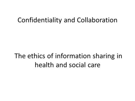 Confidentiality and Collaboration The ethics of information sharing in health and social care.