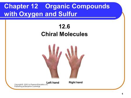 1 12.6 Chiral Molecules Chapter 12 Organic Compounds with Oxygen and Sulfur Copyright © 2005 by Pearson Education, Inc. Publishing as Benjamin Cummings.