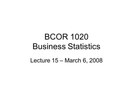 BCOR 1020 Business Statistics Lecture 15 – March 6, 2008.