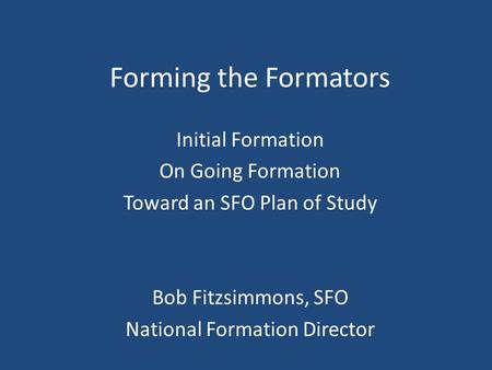 Forming the Formators Initial Formation On Going Formation Toward an SFO Plan of Study Bob Fitzsimmons, SFO National Formation Director.