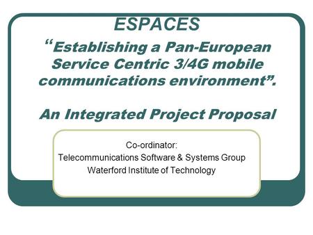 ESPACES “ Establishing a Pan-European Service Centric 3/4G mobile communications environment”. An Integrated Project Proposal Co-ordinator: Telecommunications.