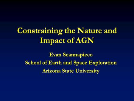 Constraining the Nature and Impact of AGN Evan Scannapieco School of Earth and Space Exploration Arizona State University Evan Scannapieco School of Earth.