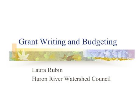Grant Writing and Budgeting Laura Rubin Huron River Watershed Council.