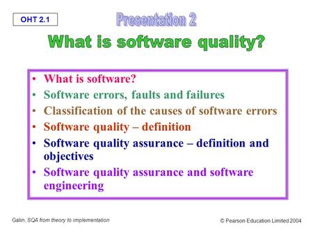 OHT 2.1 Galin, SQA from theory to implementation © Pearson Education Limited 2004 What is software? Software errors, faults and failures Classification.