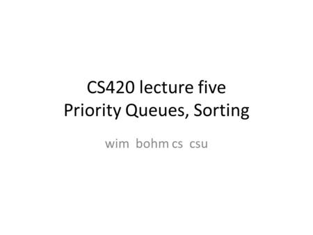 CS420 lecture five Priority Queues, Sorting wim bohm cs csu.