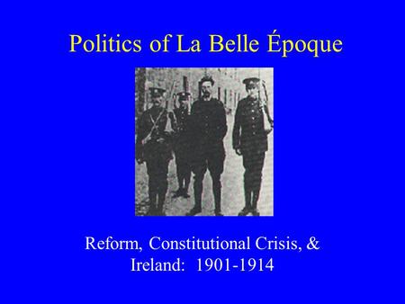 Politics of La Belle Époque Reform, Constitutional Crisis, & Ireland: 1901-1914.