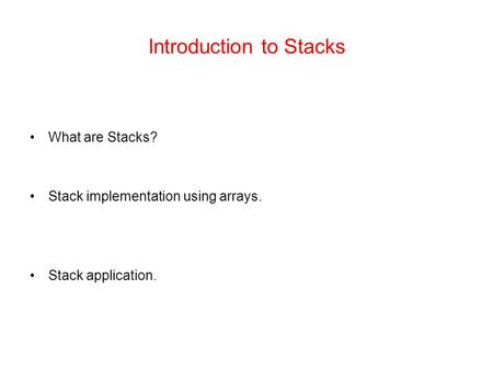 Introduction to Stacks What are Stacks? Stack implementation using arrays. Stack application.