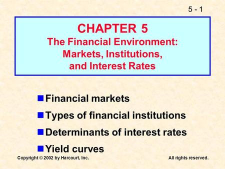 5 - 1 Copyright © 2002 by Harcourt, Inc.All rights reserved. CHAPTER 5 The Financial Environment: Markets, Institutions, and Interest Rates Financial markets.