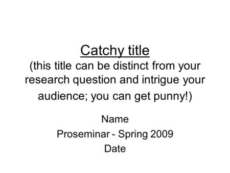 Name Proseminar - Spring 2009 Date Catchy title (this title can be distinct from your research question and intrigue your audience; you can get punny!)