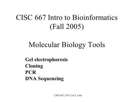 CISC667, F05, Lec3, Liao CISC 667 Intro to Bioinformatics (Fall 2005) Molecular Biology Tools Gel electrophoresis Cloning PCR DNA Sequencing.