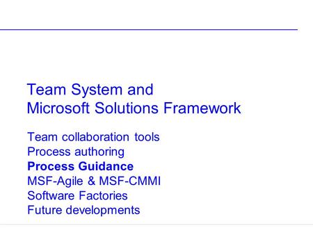 Team System and Microsoft Solutions Framework Team collaboration tools Process authoring Process Guidance MSF-Agile & MSF-CMMI Software Factories Future.