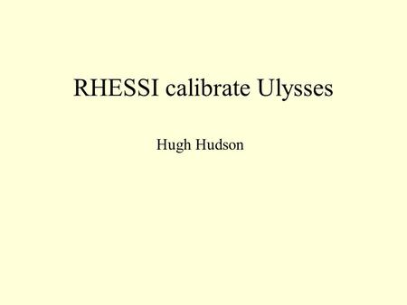 RHESSI calibrate Ulysses Hugh Hudson. Ulysses background Small scintillation counter in solar polar orbit at 5+ AU apogee Launch in 1990 Many nice solar.