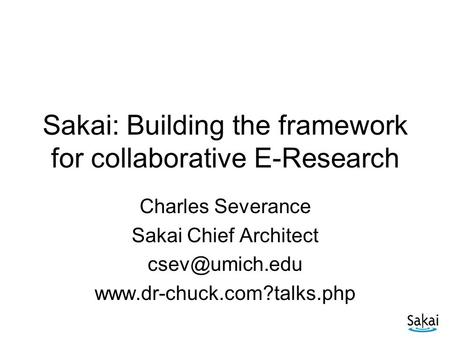 Sakai: Building the framework for collaborative E-Research Charles Severance Sakai Chief Architect