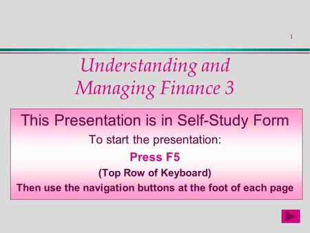 1 Understanding and Managing Finance 3 This Presentation is in Self-Study Form To start the presentation: Press F5 (Top Row of Keyboard) Then use the navigation.