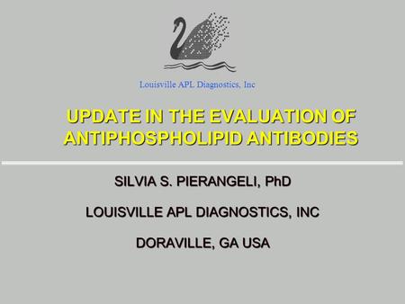 UPDATE IN THE EVALUATION OF ANTIPHOSPHOLIPID ANTIBODIES SILVIA S. PIERANGELI, PhD LOUISVILLE APL DIAGNOSTICS, INC DORAVILLE, GA USA Louisville APL Diagnostics,