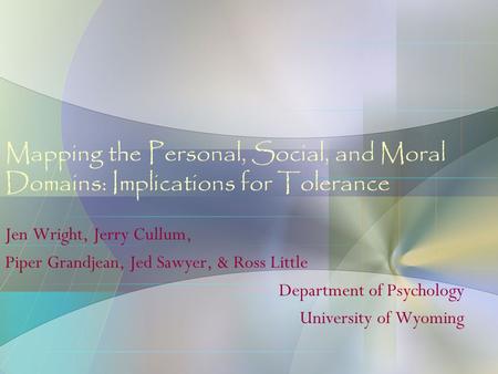 Mapping the Personal, Social, and Moral Domains: Implications for Tolerance Jen Wright, Jerry Cullum, Piper Grandjean, Jed Sawyer, & Ross Little Department.