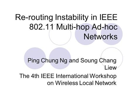 Re-routing Instability in IEEE 802.11 Multi-hop Ad-hoc Networks Ping Chung Ng and Soung Chang Liew The 4th IEEE International Workshop on Wireless Local.